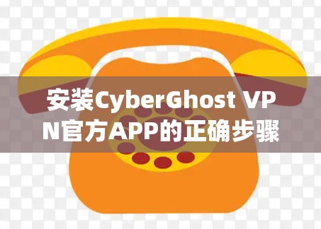 安装CyberGhost VPN官方APP的正确步骤与注意事项