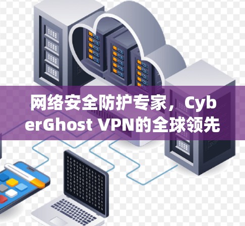 网络安全防护专家，CyberGhost VPN的全球领先解决方案
