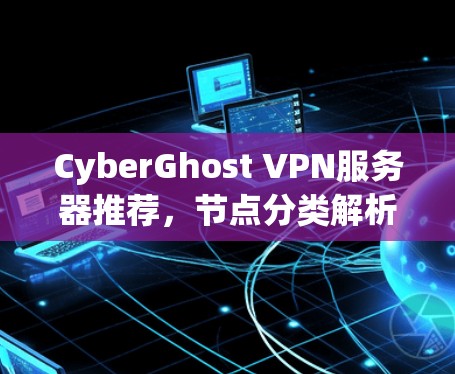 CyberGhost VPN服务器推荐，节点分类解析