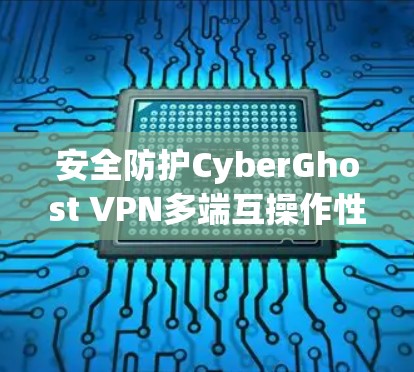 安全防护CyberGhost VPN多端互操作性安全防护方案