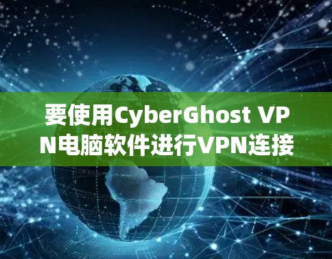 要使用CyberGhost VPN电脑软件进行VPN连接，您可以按照以下步骤进行操作