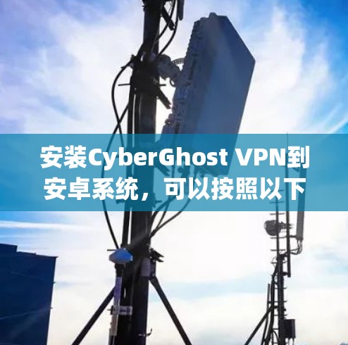 安装CyberGhost VPN到安卓系统，可以按照以下步骤操作