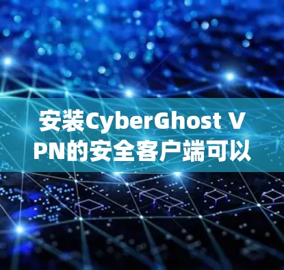 安装CyberGhost VPN的安全客户端可以按照以下步骤进行操作