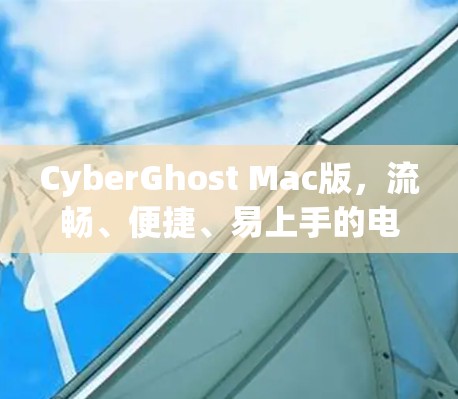 CyberGhost Mac版,流畅、便捷、易上手的电脑VPN配置指南 CyberGhost Mac版,流畅、便捷、易上手的电脑VPN配置指南