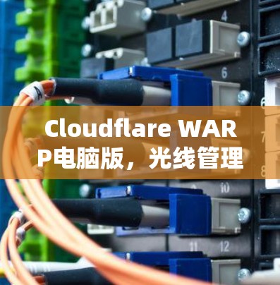 Cloudflare WARP电脑版,光线管理与性能优化 Cloudflare WARP电脑版,光线管理与性能优化