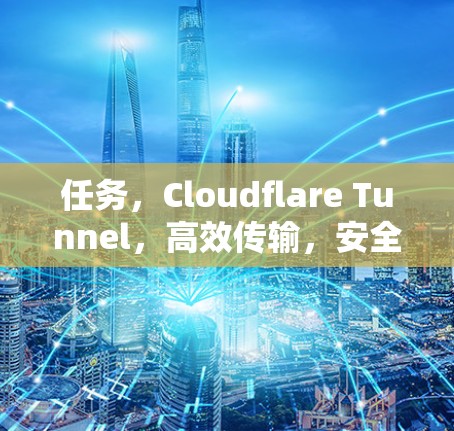 任务，Cloudflare Tunnel，高效传输，安全访问，畅享数据之旅！