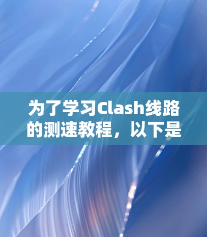 为了学习Clash线路的测速教程，以下是一个分步指南，涵盖带宽和性能测试的方法