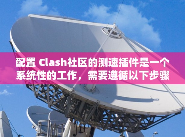 配置 Clash社区的测速插件是一个系统性的工作，需要遵循以下步骤，确保成功