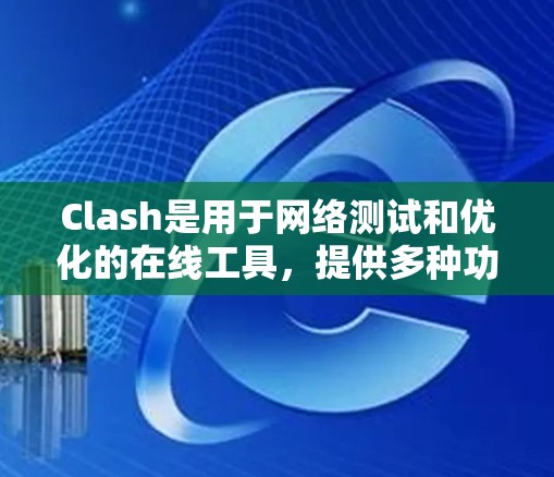 Clash是用于网络测试和优化的在线工具，提供多种功能帮助评估设备连接和网络性能。以下是详细的步骤指南