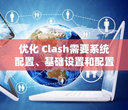 优化 Clash需要系统配置、基础设置和配置文件的仔细调整。以下是详细的优化步骤