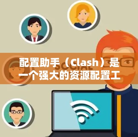 配置助手（Clash）是一个强大的资源配置工具，支持多种游戏类型，帮助管理员更好地管理游戏资源和配置。以下是对配置助手的详细说明