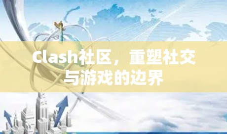 Clash社区，重塑社交与游戏的边界