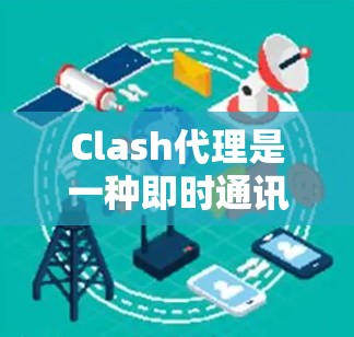 Clash代理是一种即时通讯工具，主要用于在QQ、微信等应用中进行消息交换。以下是一步一步的指南，帮助您设置Clash代理