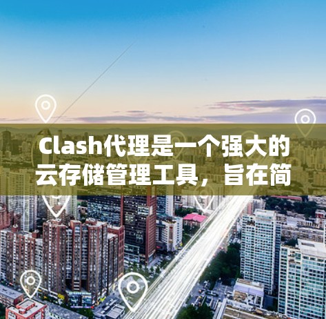 Clash代理是一个强大的云存储管理工具，旨在简化用户和文件的管理流程，特别是在需要频繁管理用户和文件的情况下。以下是对Clash代理的详细介绍