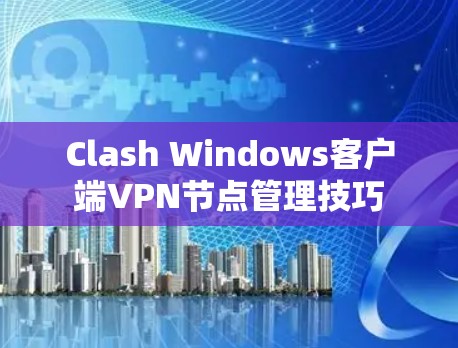 Clash Windows客户端VPN节点管理技巧