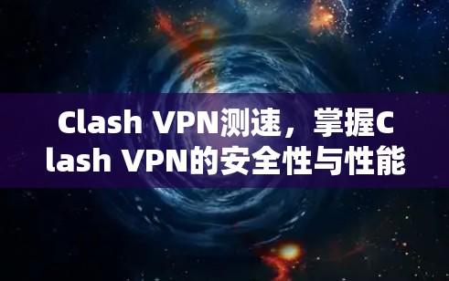 Clash VPN测速,掌握Clash VPN的安全性与性能 Clash VPN测速,掌握Clash VPN的安全性与性能