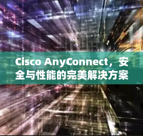 Cisco AnyConnect，安全与性能的完美解决方案