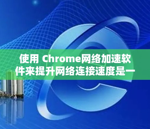 使用 Chrome网络加速软件来提升网络连接速度是一个不错的选择，尤其是对于频繁访问互联网的用户。以下是详细的步骤和建议