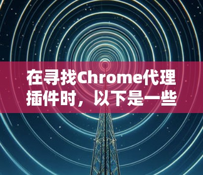 在寻找Chrome代理插件时，以下是一些关键点和建议，帮助你做出明智的选择
