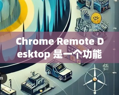 Chrome Remote Desktop 是一个功能强大的软件，允许用户远程连接到本地的 Chrome 平台，提供多种远程操作功能，如远程启动、插件部署、文件上传和管理。以下是详细的信息