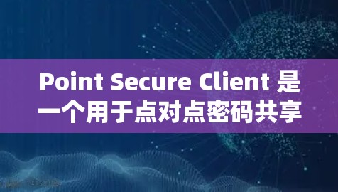 Point Secure Client 是一个用于点对点密码共享的软件，允许用户在安全的网络环境中使用本地密码访问对方的私密文件。以下是使用 Point Secure Client 的步骤指南