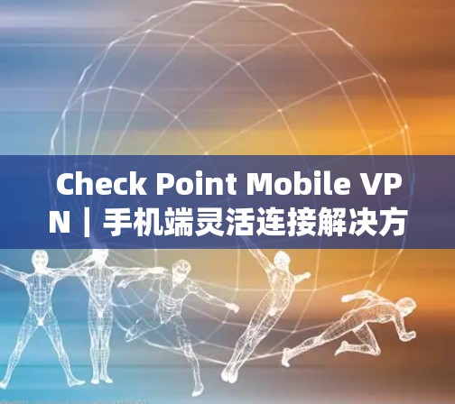 Check Point Mobile VPN｜手机端灵活连接解决方案