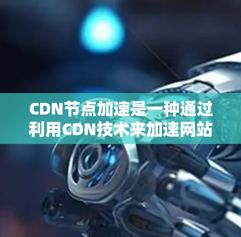 CDN节点加速是一种通过利用CDN技术来加速网站访问的技术，通过配置和优化CDN，可以减少网络带宽的使用，提高用户体验，同时减少资源消耗。以下是关于CDN节点加速的详细总结