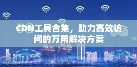 CDN工具合集，助力高效访问的万用解决方案