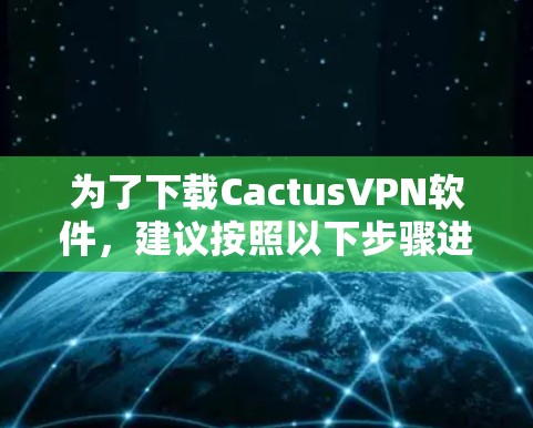 为了下载CactusVPN软件，建议按照以下步骤进行