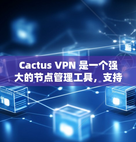 Cactus VPN 是一个强大的节点管理工具，支持多种配置和管理功能，包括创建、管理、监控和版本控制。以下是详细的使用指南