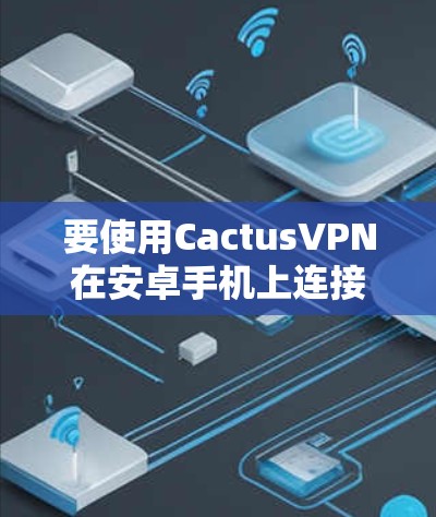 要使用CactusVPN在安卓手机上连接，您可以按照以下步骤操作
