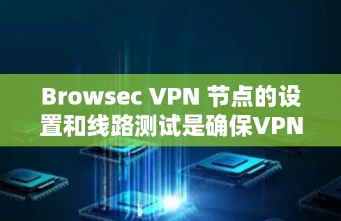 Browsec VPN 节点的设置和线路测试是确保VPN功能正常运行的关键步骤。以下是一些相关建议和步骤