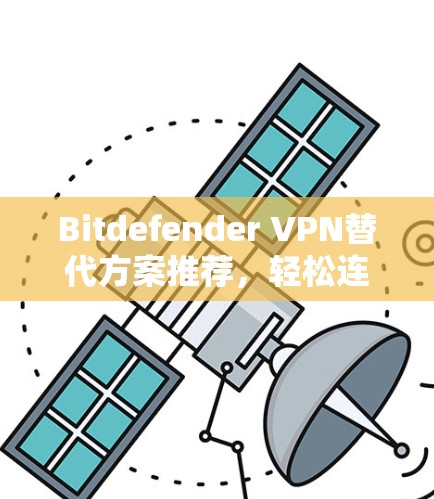 Bitdefender VPN替代方案推荐，轻松连接全球网络的未来解决方案