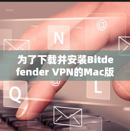 为了下载并安装Bitdefender VPN的Mac版，您可以按照以下步骤操作