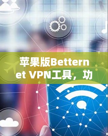 苹果版Betternet VPN工具，功能全面，安全可靠，适合苹果用户