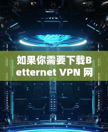如果你需要下载Betternet VPN 网站并安装，需要注意以下几点