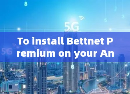 To install Bettnet Premium on your Android client,follow these organized steps: