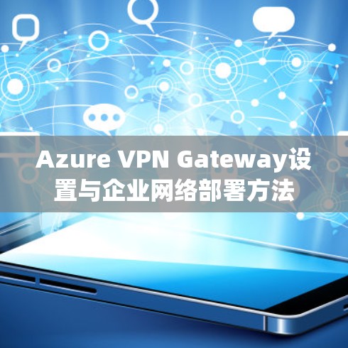 Azure VPN Gateway设置与企业网络部署方法
