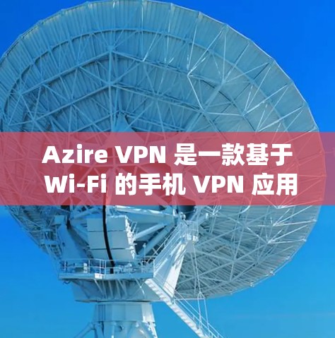 Azire VPN 是一款基于 Wi-Fi 的手机 VPN 应用，以其速度和稳定性受到广大用户喜爱。以下是关于 Azire VPN 的速度评测