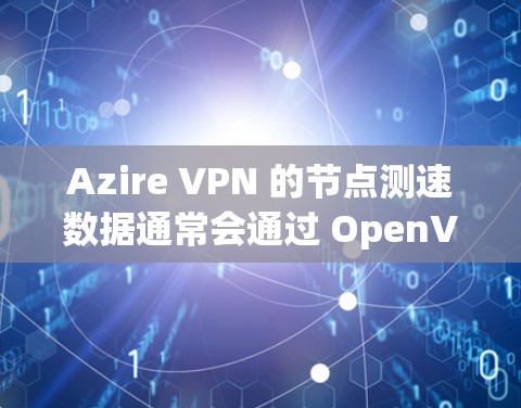 Azire VPN 的节点测速数据通常会通过 OpenVPN、Vestor、Orlop 官方网站或相关的测试工具获取。这些数据通常包括节点的访问时间和在线情况，以及连接的时延、带宽等信息