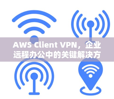 AWS Client VPN,企业远程办公中的关键解决方案 AWS Client VPN,企业远程办公中的关键解决方案