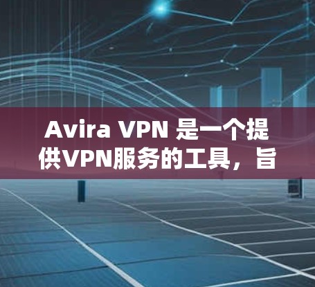 Avira VPN 是一个提供VPN服务的工具，旨在保护用户网络的安全性。以下是关于 Avira VPN 在中国和海外的网络连接体验的详细分析