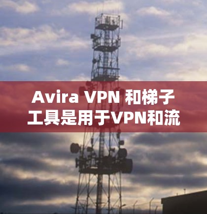 Avira VPN 和梯子工具是用于VPN和流量控制的工具。以下是对两者的评测 Avira VPN 和梯子工具是用于VPN和流量控制的工具。以下是对两者的评测