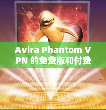 Avira Phantom VPN 的免费版和付费版在流量功能上有所不同。以下是详细的分析和建议
