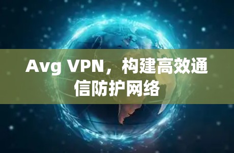 Avg VPN，构建高效通信防护网络