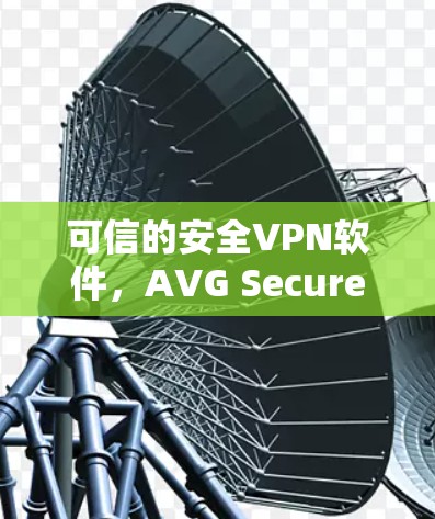 可信的安全VPN软件，AVG Secure VPN官方正版软件解析