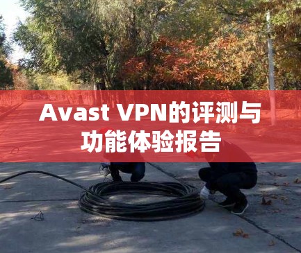 Avast VPN的评测与功能体验报告