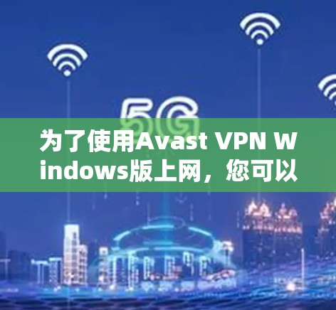 为了使用Avast VPN Windows版上网，您可以按照以下步骤进行设置