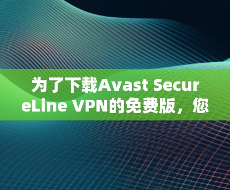 为了下载Avast SecureLine VPN的免费版，您可以按照以下步骤进行
