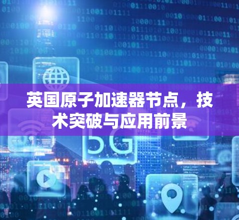 英国原子加速器节点，技术突破与应用前景